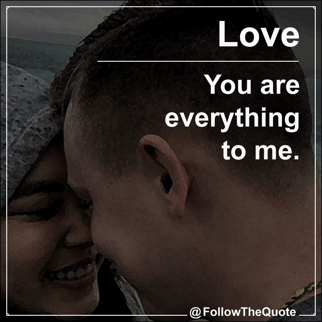 You are everything to me.
