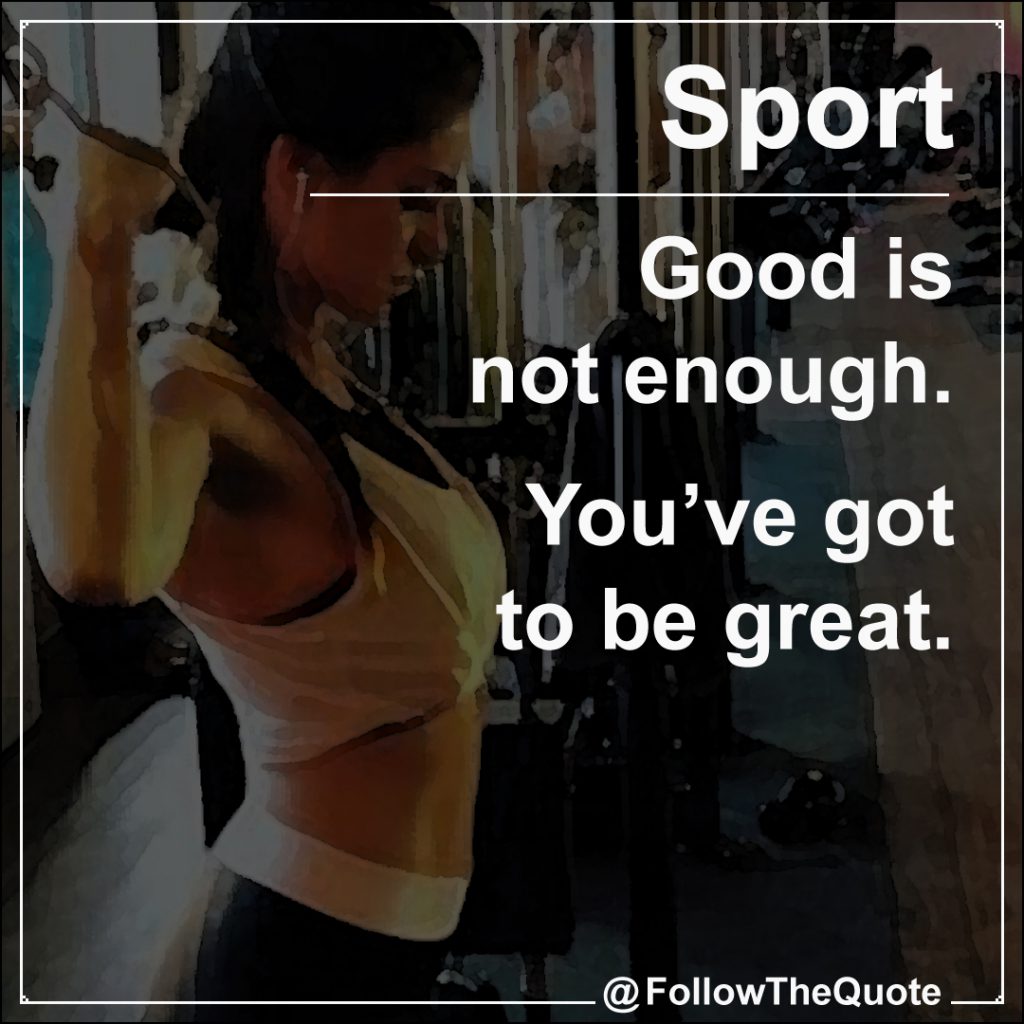 Good is not enough. You’ve got to be great.