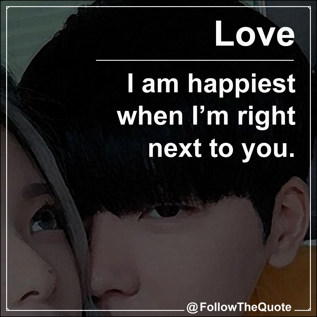 I am happiest when I’m right next to you.