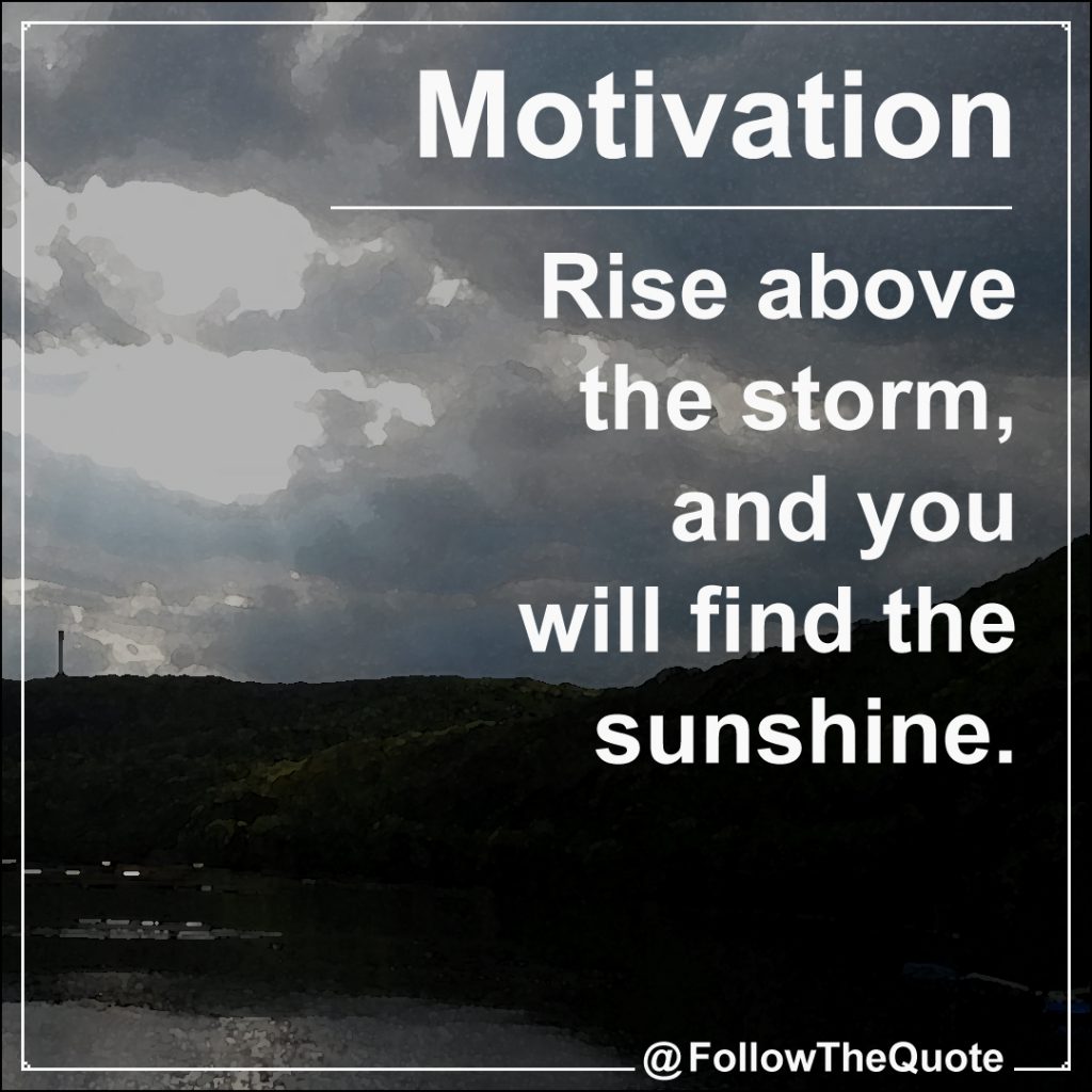 Rise above the storm, and you will find the sunshine.