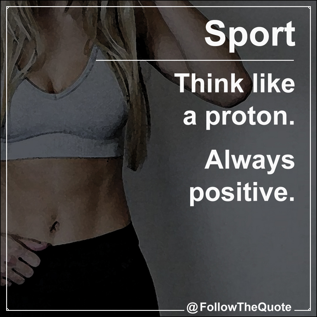 Think like a proton. Always positive.
