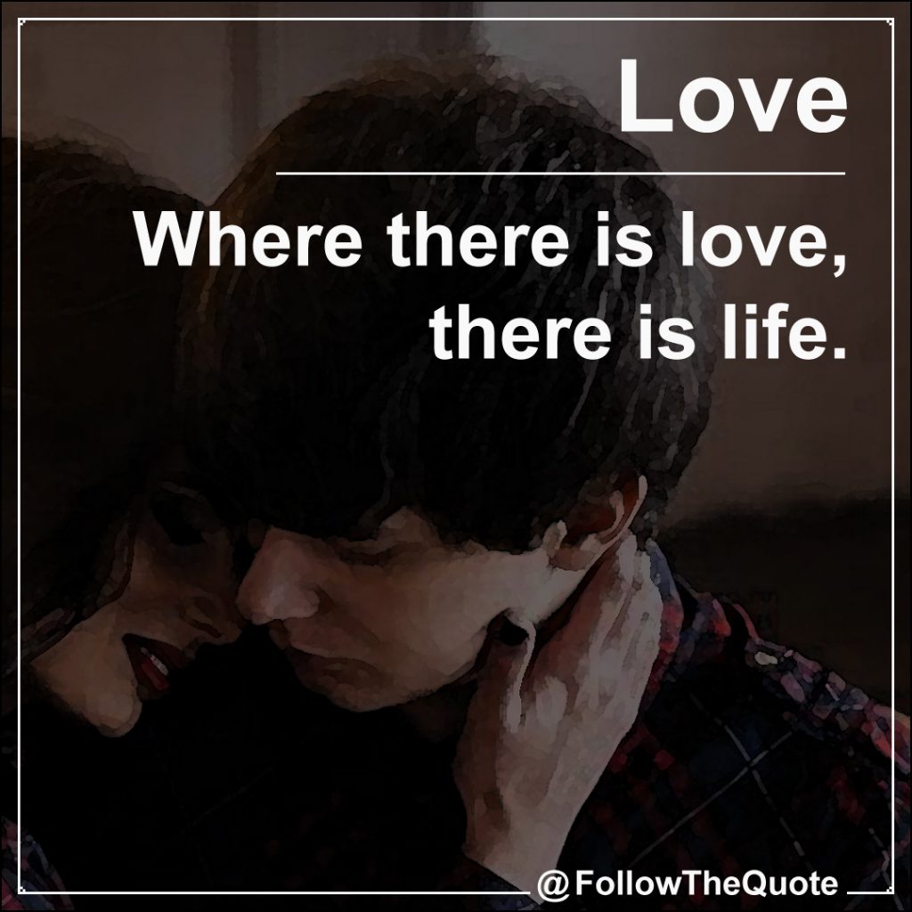 Where there is love, there is life.