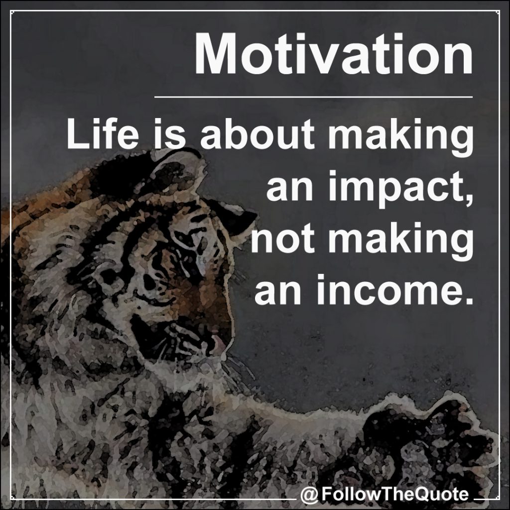 Life is about making an impact, not making an income.