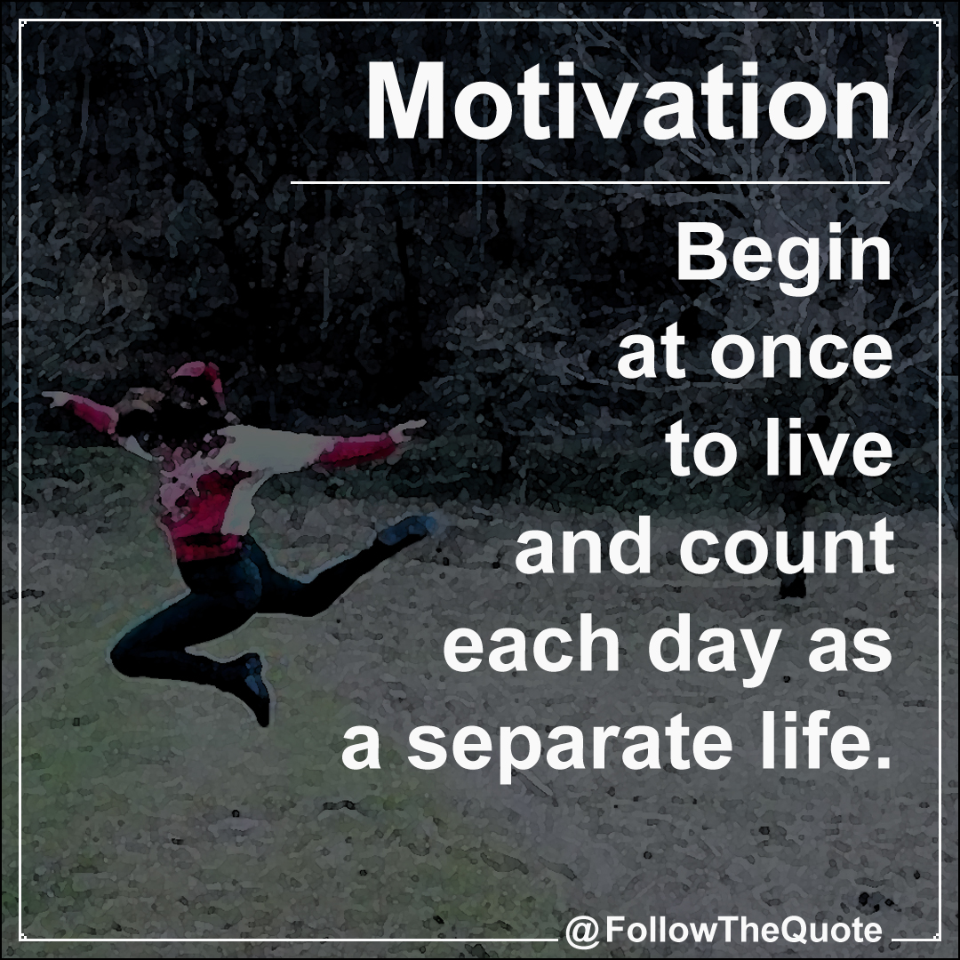 Begin at once to live and count each day as a separate life.