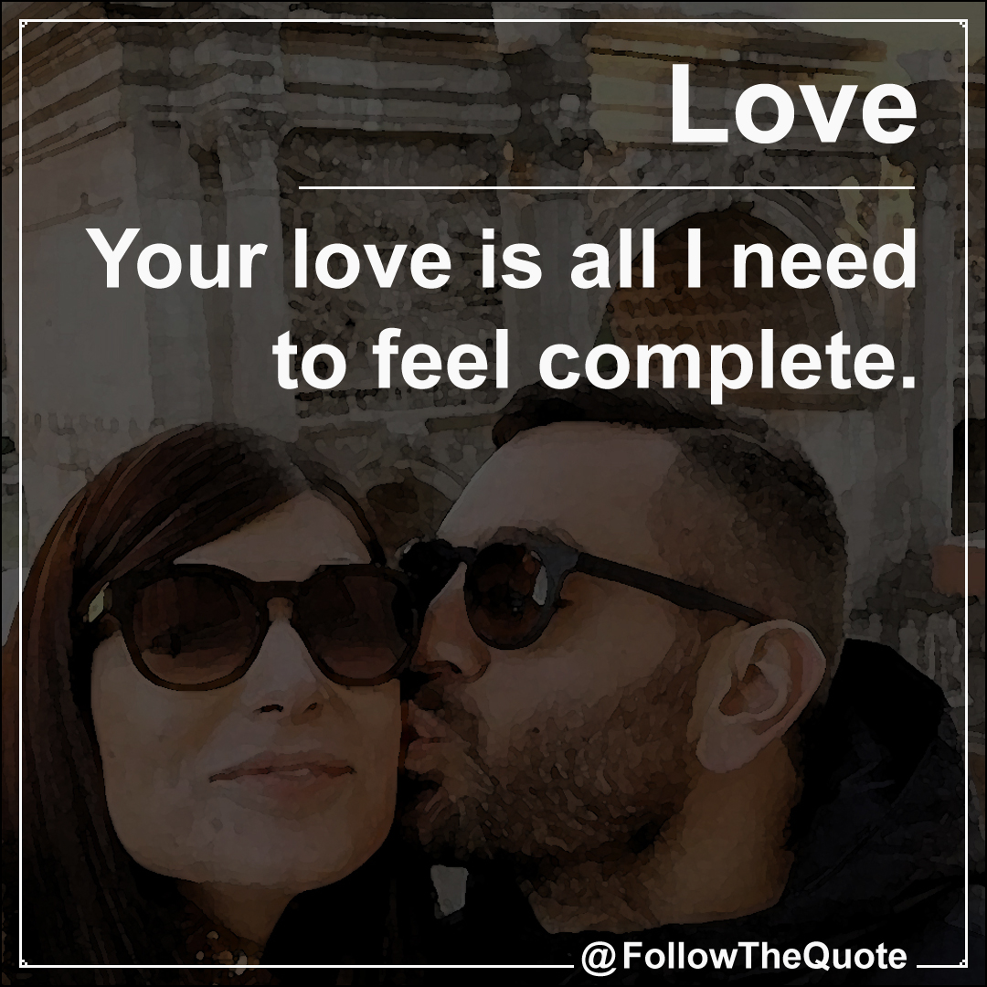 Your love is all I need to feel complete.