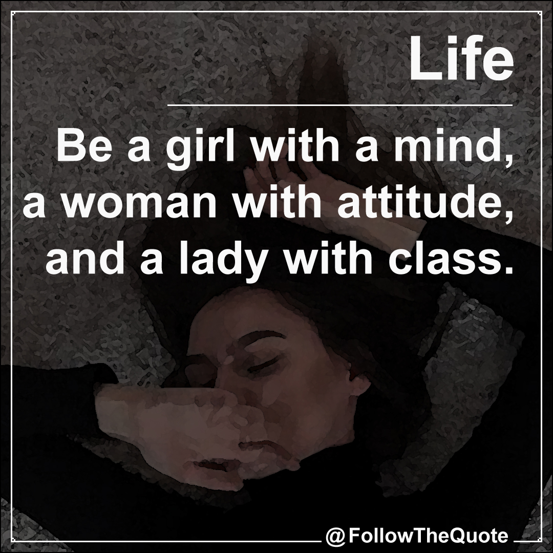 Be a girl with a mind, a woman with attitude, and a lady with class.