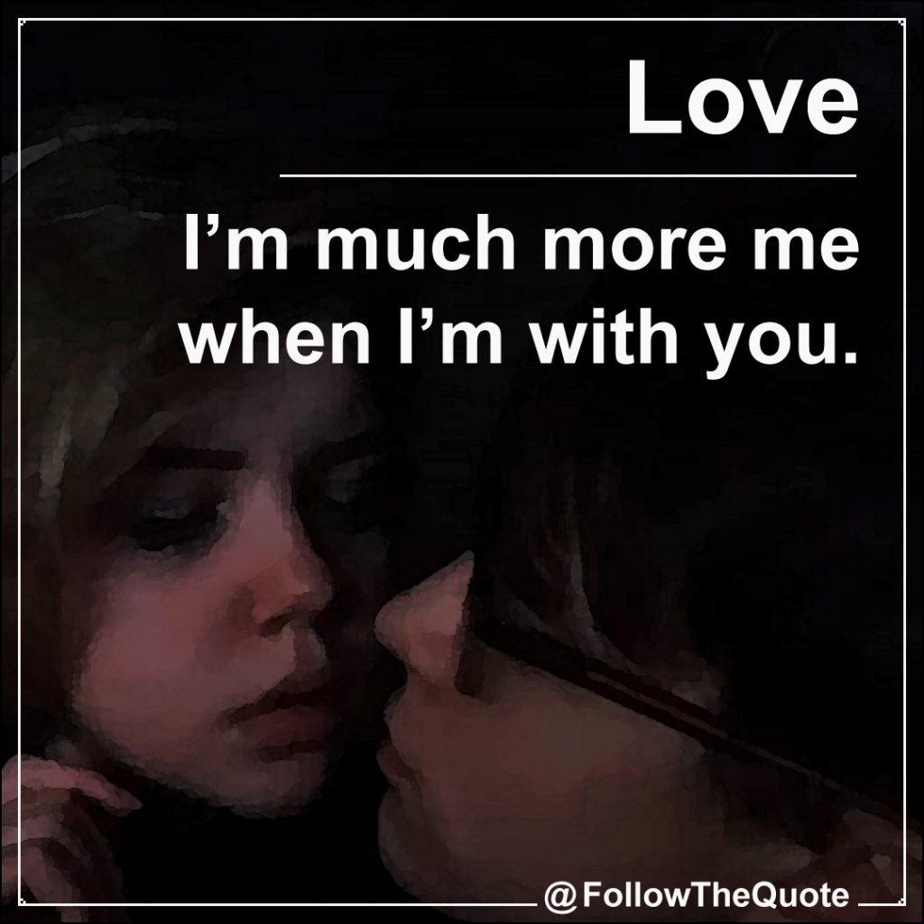 I’m much more me when I’m with you.