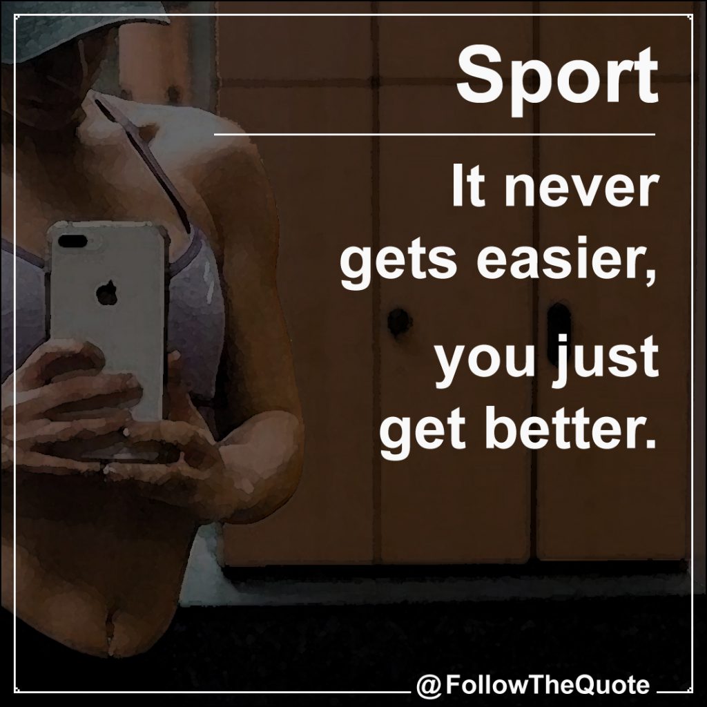 It never gets easier, you just get better.