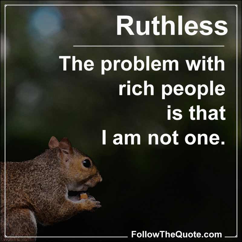 Slogan: The problem with rich people is that I am not one.