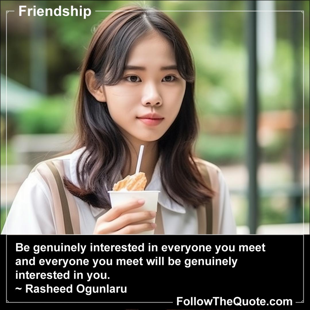 Quote: Be genuinely interested in everyone you meet and ...