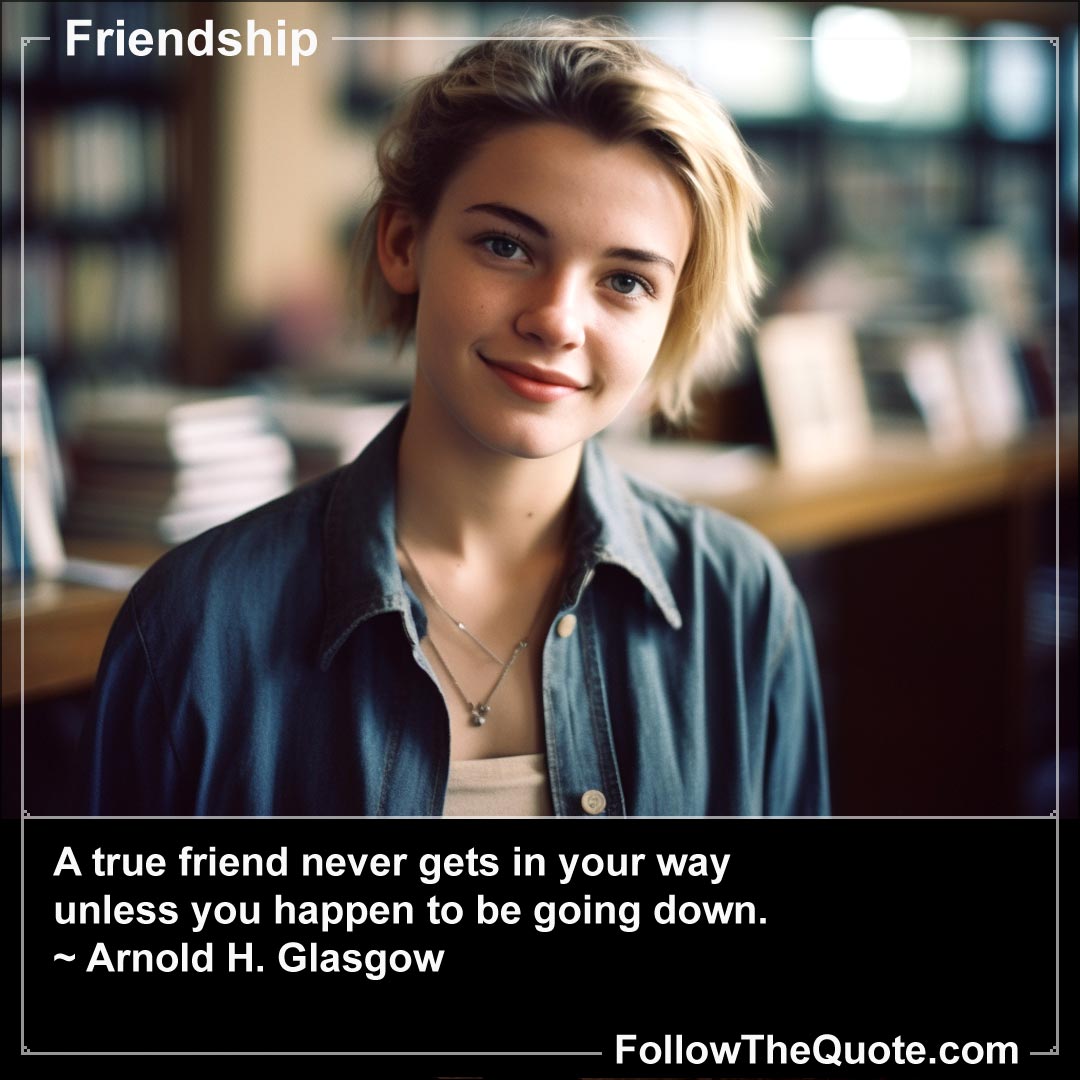 Quote: A true friend never gets in your way unless ...